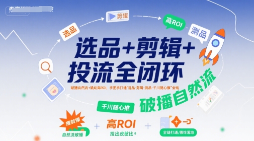 选品+剪辑+投流全闭环，破播自然流+撬动高ROI，手把手打通“选品-剪辑-测品-千川随心推”全链-佳佳云创网