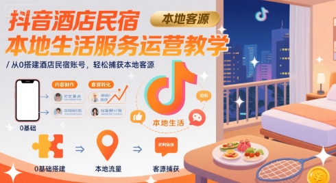 抖音酒店民宿本地生活服务运营教学，从0搭建酒店民宿账号，轻松捕获本地客源-佳佳云创网
