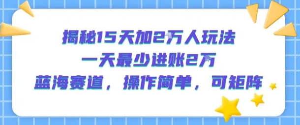 揭秘15天加2W人玩法，一天最少2万进账，蓝海赛道，操作简单，可矩阵-佳佳云创网
