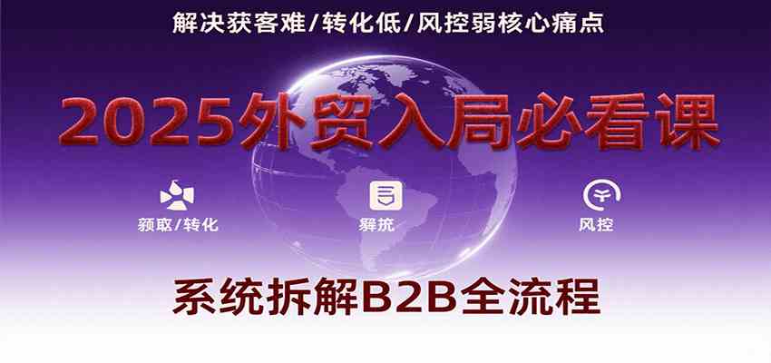 2025外贸入局必看课，系统拆解B2B全流程，解决获客难、转化低、风控弱等核心痛点-佳佳云创网