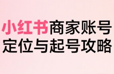 小红书电商全链路实战从定位到爆单，系统拆解小红书商家起号全流程-佳佳云创网