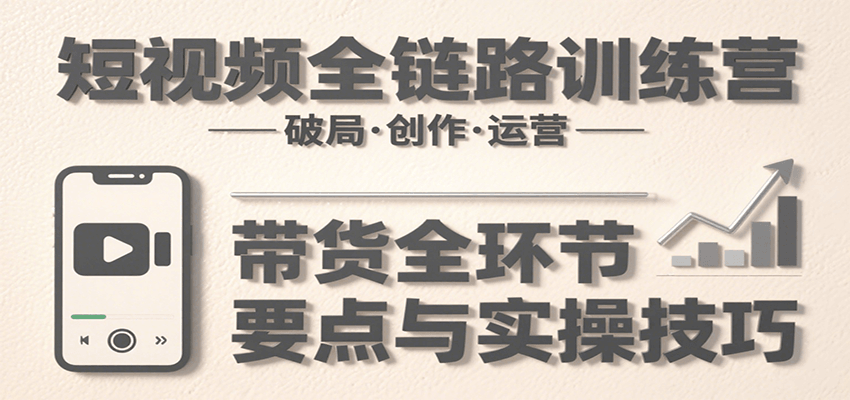 短视频全链路训练营：含破局、创作、运营、带货等多方面，详解各环节要点与实操技巧-佳佳云创网