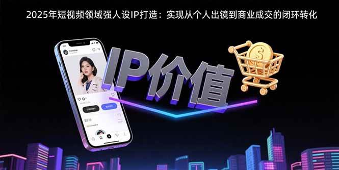 （15599期）2025年短视频领域人设IP打造：实现从个人出镜到商业成交的闭环转化-佳佳云创网