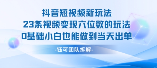 抖音短视频新玩法，23条视频变现六位数，0基础小白也能做到当天出单-佳佳云创网