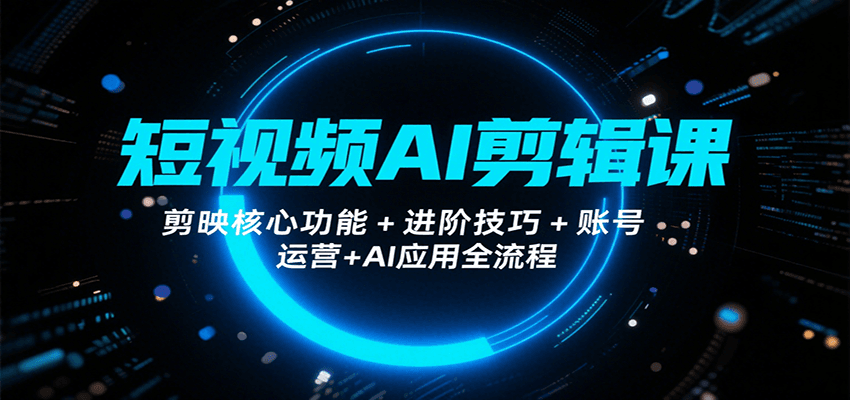 短视频AI剪辑课，剪映核心功能+进阶技巧+账号运营+AI应用全流程-佳佳云创网