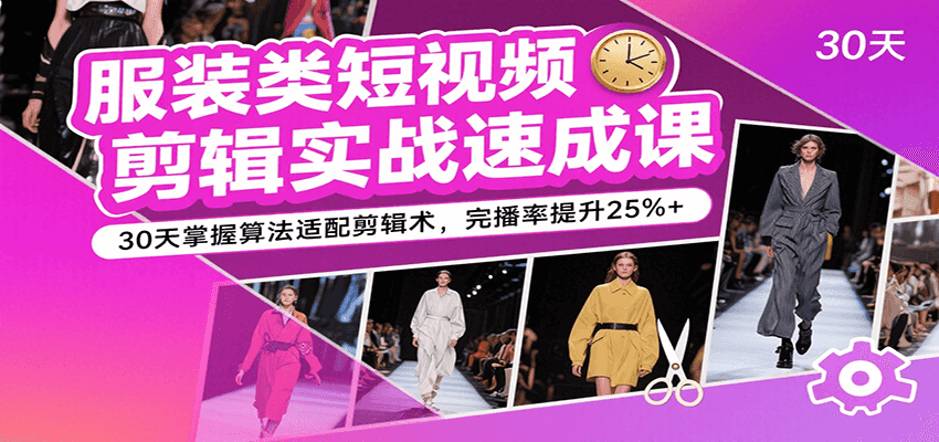服装类短视频剪辑实战速成课，30天掌握算法适配剪辑术，完播率提升25%+-佳佳云创网