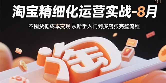 （15739期）淘宝精细化运营实战-8月：不囤货低成本变现 从新手入门到多店扩张完整流程-佳佳云创网