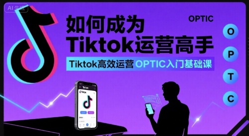 如何成为Tiktok运营高手，Tiktok高效运营OPTIC入门基础课-佳佳云创网