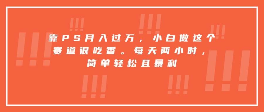 （15764期）靠PS月入过万，小白做这个赛道很吃香。每天两小时，简单轻松且暴利-佳佳云创网