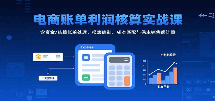 电商账单利润核算实战课：含资金/结算账单处理，报表编制、成本匹配与保本销售额计算-佳佳云创网