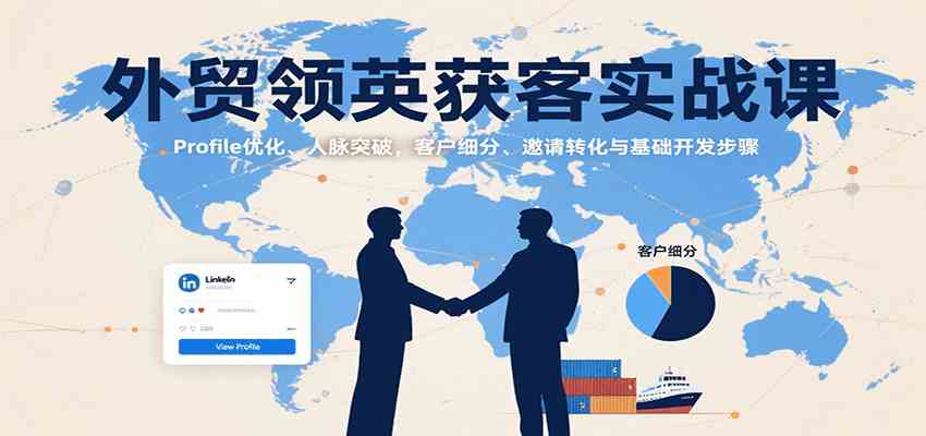 外贸领英获客实战课：Profile优化、人脉突破，客户细分、邀请转化与基础开发步骤-佳佳云创网