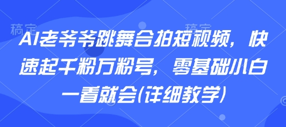 AI老爷爷跳舞合拍短视频，快速起千粉万粉号，零基础小白一看就会(详细教学)-佳佳云创网