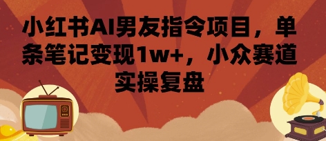 小红书AI男友指令项目，单条笔记变现1w+，小众赛道实操复盘-佳佳云创网