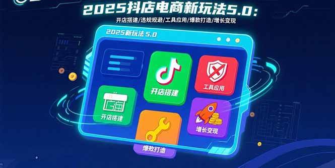 （15796期）2025抖店电商新玩法5.0：开店搭建/违规规避/工具应用,快速掌握基础运营…-佳佳云创网