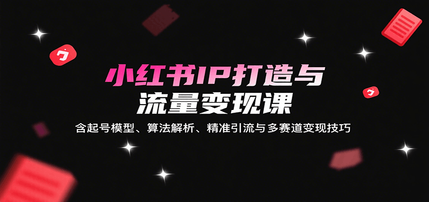 小红书IP打造与流量变现课：含起号模型、算法解析、精准引流与多赛道变现技巧-佳佳云创网