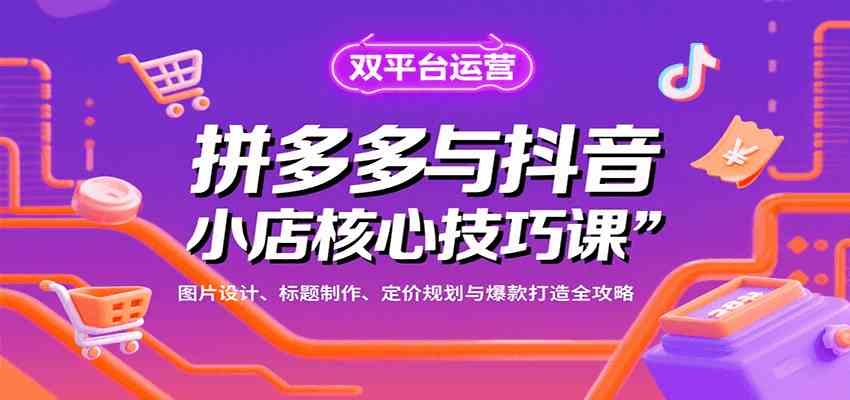 拼多多与抖音小店核心技巧课，图片设计、标题制作、定价规划与爆款打造全攻略-佳佳云创网