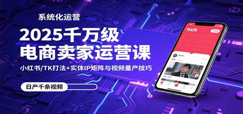 2025千万级电商卖家运营课：小红书/TK打法+实体IP矩阵与视频量产技巧-佳佳云创网