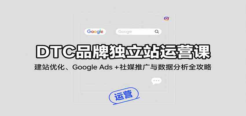 DTC品牌独立站运营课：建站优化、Google Ads + 社媒推广与数据分析全攻略-佳佳云创网