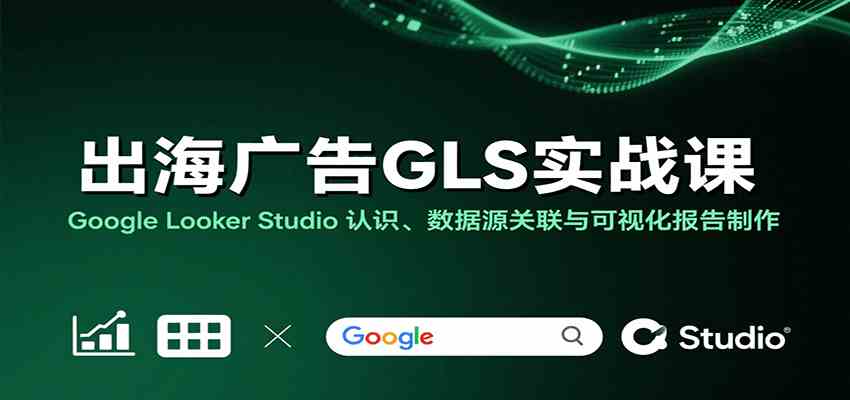 出海广告GLS实战课：Google Looker Studio 认识、数据源关联与可视化报告制作-佳佳云创网