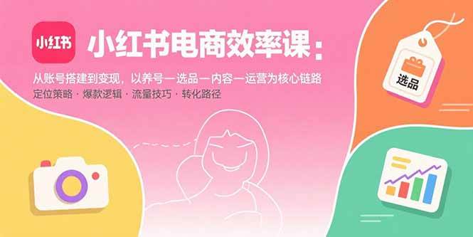 （15838期）小红书电商效率课：从账号搭建到变现，以养号-选品-内容-运营为核心链路-佳佳云创网