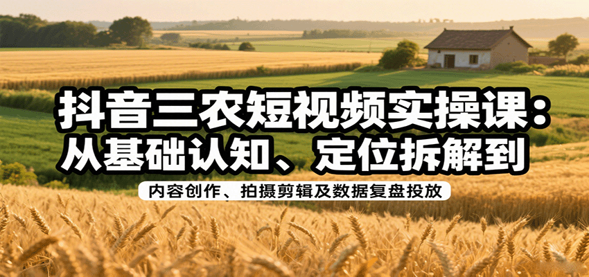 抖音三农短视频实操课：从基础认知、定位拆解到内容创作、拍摄剪辑及数据复盘投放-佳佳云创网