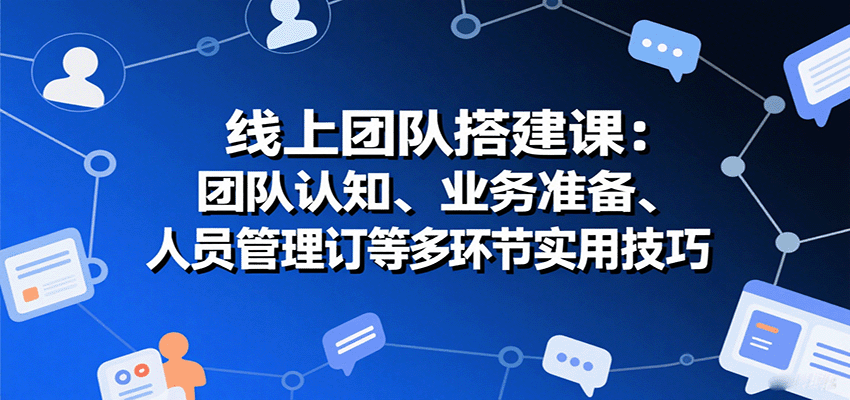 线上团队搭建课：团队认知、业务准备、人员管理、协议签订等多环节实用技巧-佳佳云创网