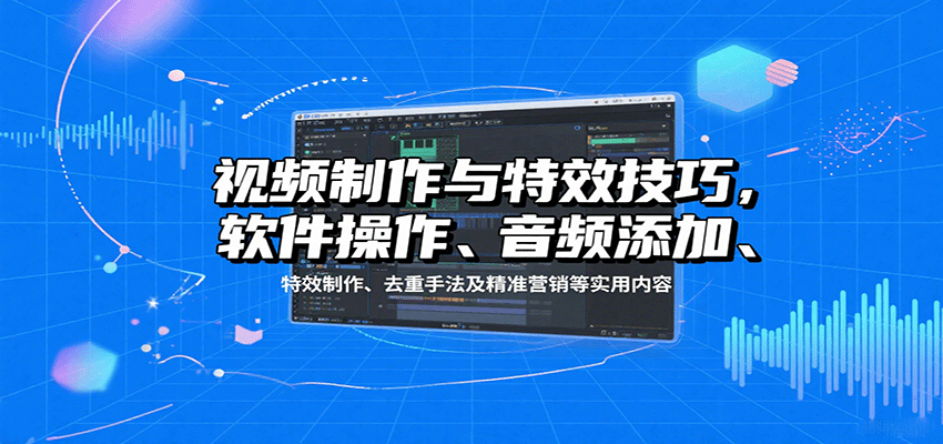 视频制作与特效技巧，软件操作、音频添加、特效制作、去重手法及精准营销等实用内容-佳佳云创网