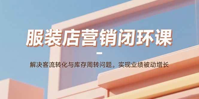 （15906期）服装店营销闭环课：解决客流转化与库存周转问题。实现业绩被动增长-佳佳云创网