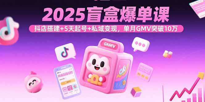 （15922期）2025盲盒爆单课，抖店搭建+5天起号+私域变现，单月GMV突破10万-佳佳云创网