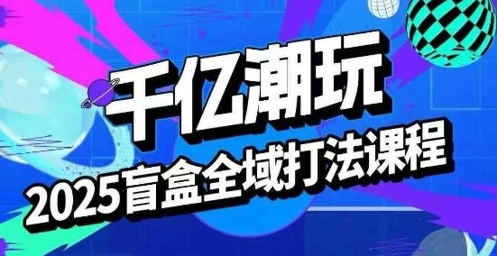 2025盲盒全域全套打法课，盲盒起号、选品、话术、私域等-佳佳云创网