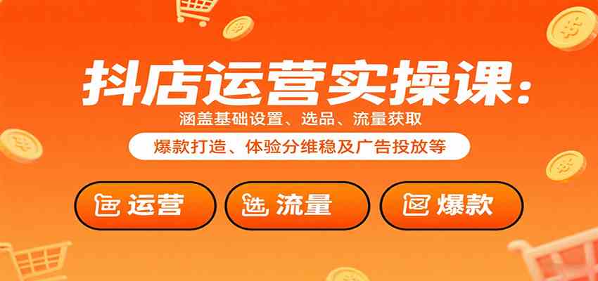 抖店运营实操课：涵盖基础设置、选品、流量获取、爆款打造、体验分维稳及广告投放等-佳佳云创网