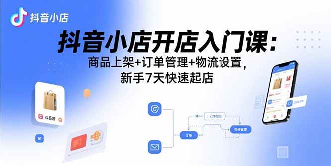 （15947期）抖音小店开店入门课：商品上架+订单管理+物流设置，新手7天快速起店-佳佳云创网