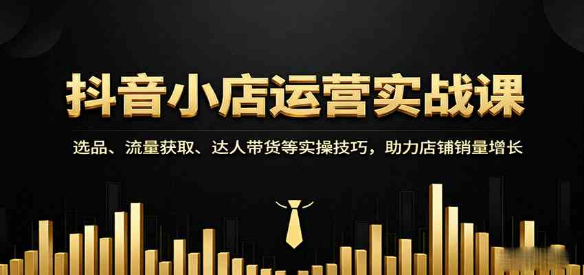 抖音小店运营实战课：选品、流量获取、达人带货等实操技巧，助力店铺销量增长-佳佳云创网