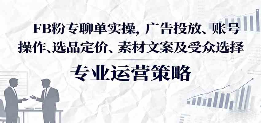 FB粉专聊单实操，广告投放、账号操作、选品定价、素材文案及受众选择-佳佳云创网
