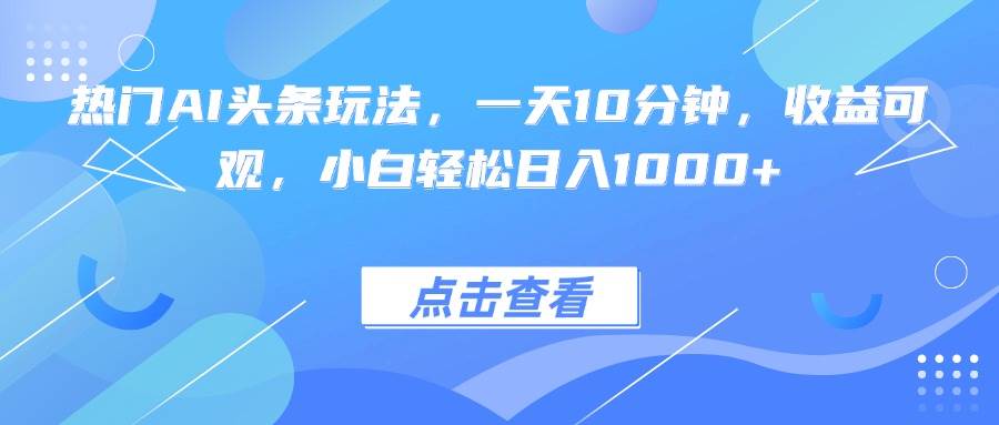 （15991期）热门AI头条玩法，一天10分钟，收益可观，小白轻松日入1000+-佳佳云创网