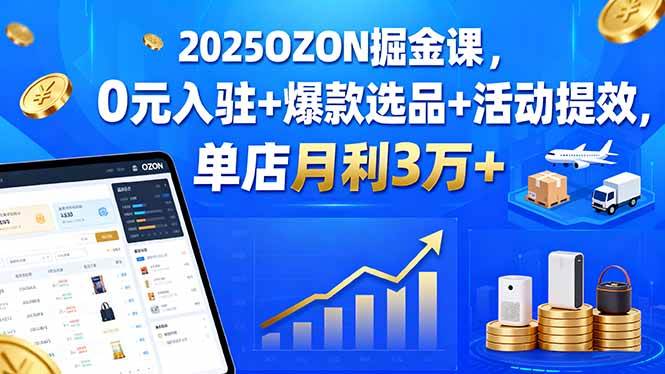 （15999期）2025OZON掘金课，0元入驻+爆款选品+活动提效，单店月利3万+-佳佳云创网