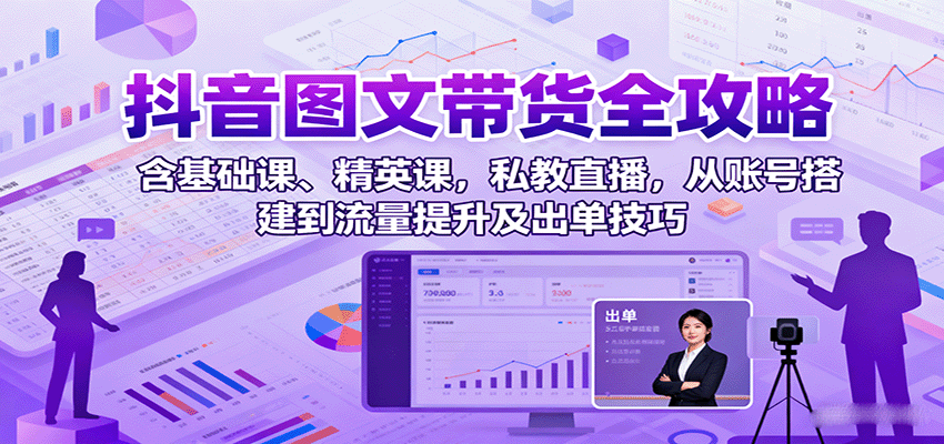 抖音图文带货全攻略：含基础课、精英课，私教直播，从账号搭建到流量提升及出单技巧-佳佳云创网