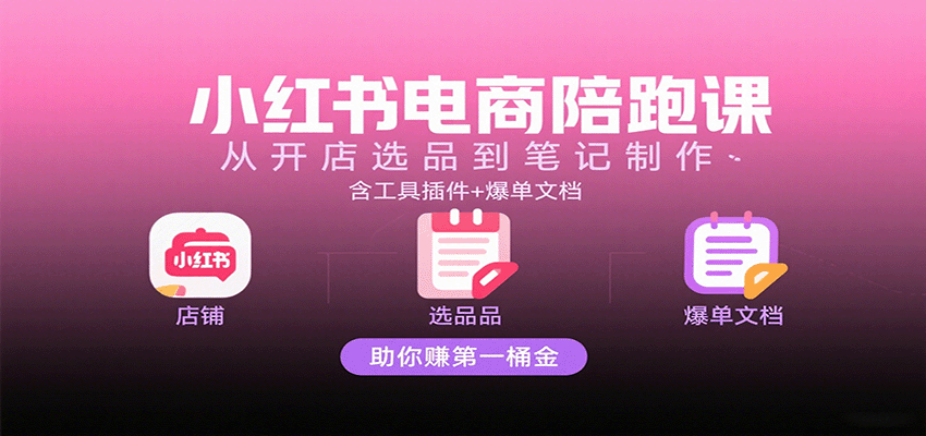 小红书电商陪跑课：从开店选品到笔记制作，含工具插件+爆单文档，助你赚第一桶金-佳佳云创网