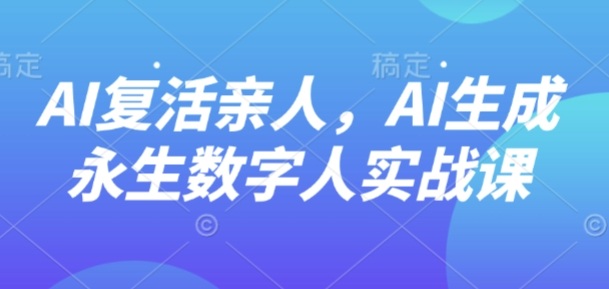 AI“复活”亲人，AI生成永生数字人实战课-佳佳云创网
