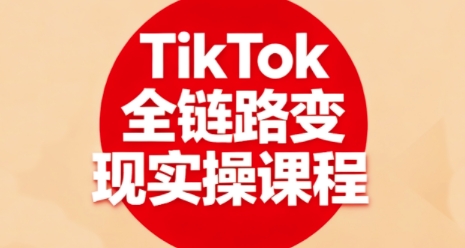 TikTok全链路变现实操课程，全方位助力学员掌握TK变现技能-佳佳云创网