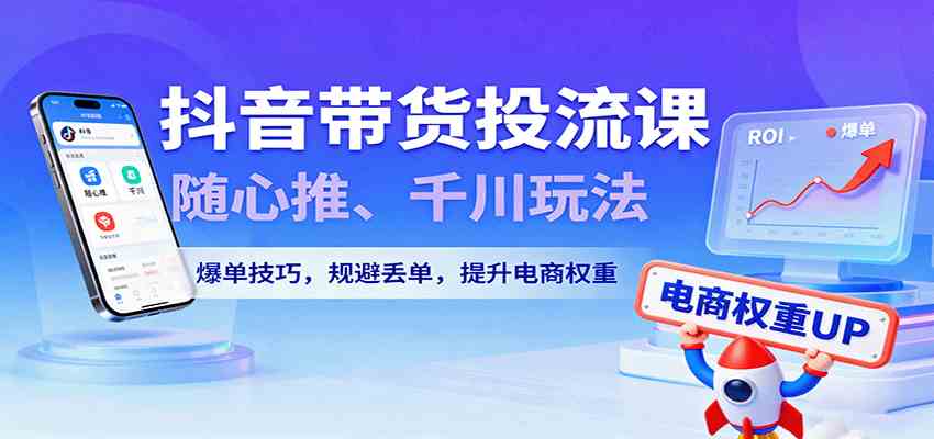 抖音带货投流课，随心推、千川玩法，爆单技巧，规避丢单，提升电商权重-佳佳云创网