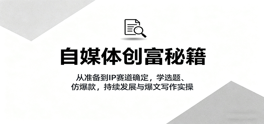 自媒体创富秘籍：从准备到IP赛道确定，学选题、仿爆款，持续发展与爆文写作实操-佳佳云创网
