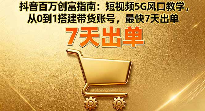 （16150期）抖音百万创富指南：短视频5G风口教学，从0到1搭建带货账号，最快7天出单-佳佳云创网