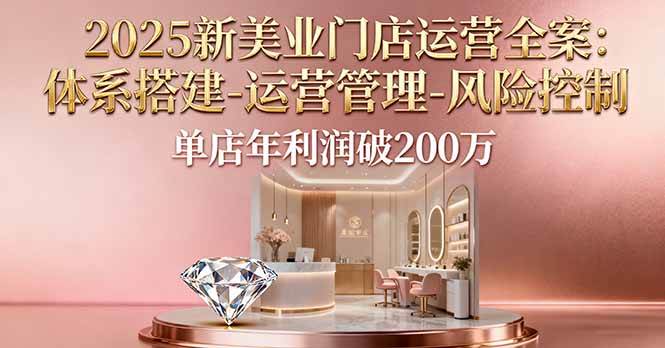 （16216期）2025新美业门店运营全案：体系搭建-运营管理-风险控制，单店年利润破200万-佳佳云创网