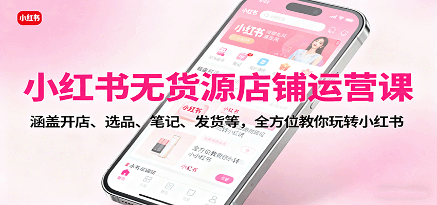 小红书无货源店铺运营课：涵盖开店、选品、笔记、发货等，全方位教你玩转小红书-佳佳云创网