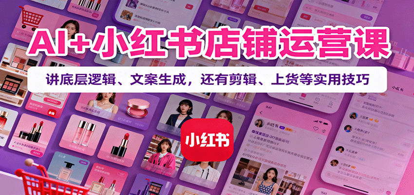 AI+小红书店铺运营课：讲底层逻辑、文案生成，还有剪辑、上货等实用技巧-佳佳云创网