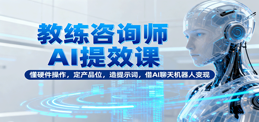 教练咨询师AI提效课：懂硬件操作，定产品位，造提示词，借AI聊天机器人变现-佳佳云创网