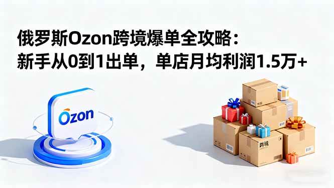 （16274期）俄罗斯Ozon跨境爆单全攻略：新手从0到1出单，单店月均利润1.5万+-佳佳云创网
