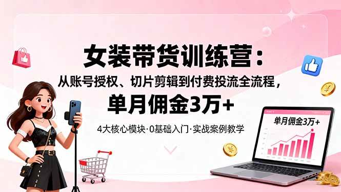 （16270期）女装带货特训营：从账号授权、切片剪辑到付费投流全流程，单月佣金3万+-佳佳云创网