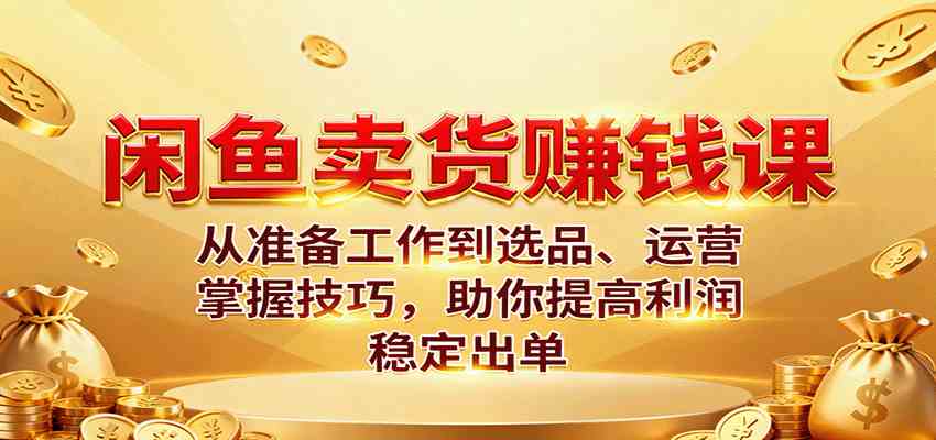 闲鱼卖货赚钱课：从准备工作到选品、运营，掌握技巧，助你提高利润稳定出单-佳佳云创网